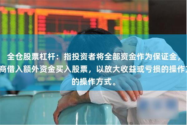 全仓股票杠杆：指投资者将全部资金作为保证金，向券商借入额外资金买入股票，以放大收益或亏损的操作方式。