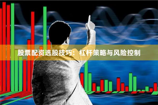 股票配资选股技巧：杠杆策略与风险控制