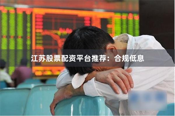 江苏股票配资平台推荐：合规低息