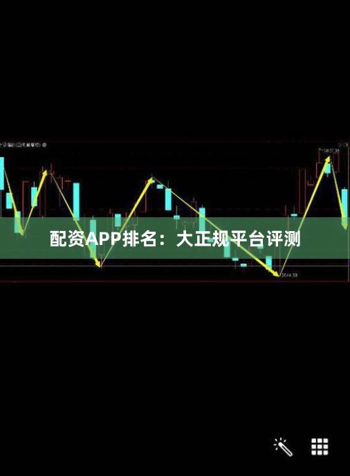 配资APP排名：大正规平台评测