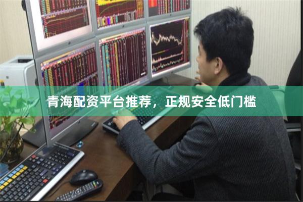 青海配资平台推荐，正规安全低门槛