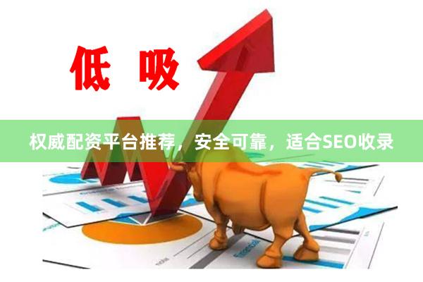 权威配资平台推荐，安全可靠，适合SEO收录
