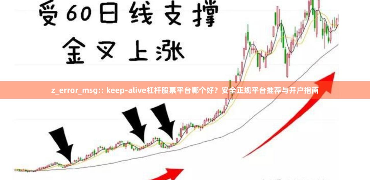z_error_msg:: keep-alive杠杆股票平台哪个好？安全正规平台推荐与开户指南