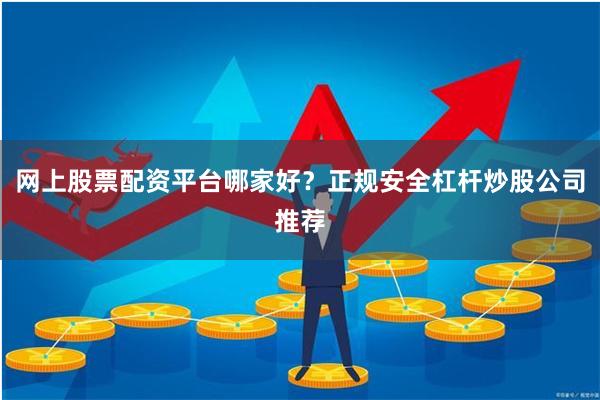 网上股票配资平台哪家好？正规安全杠杆炒股公司推荐