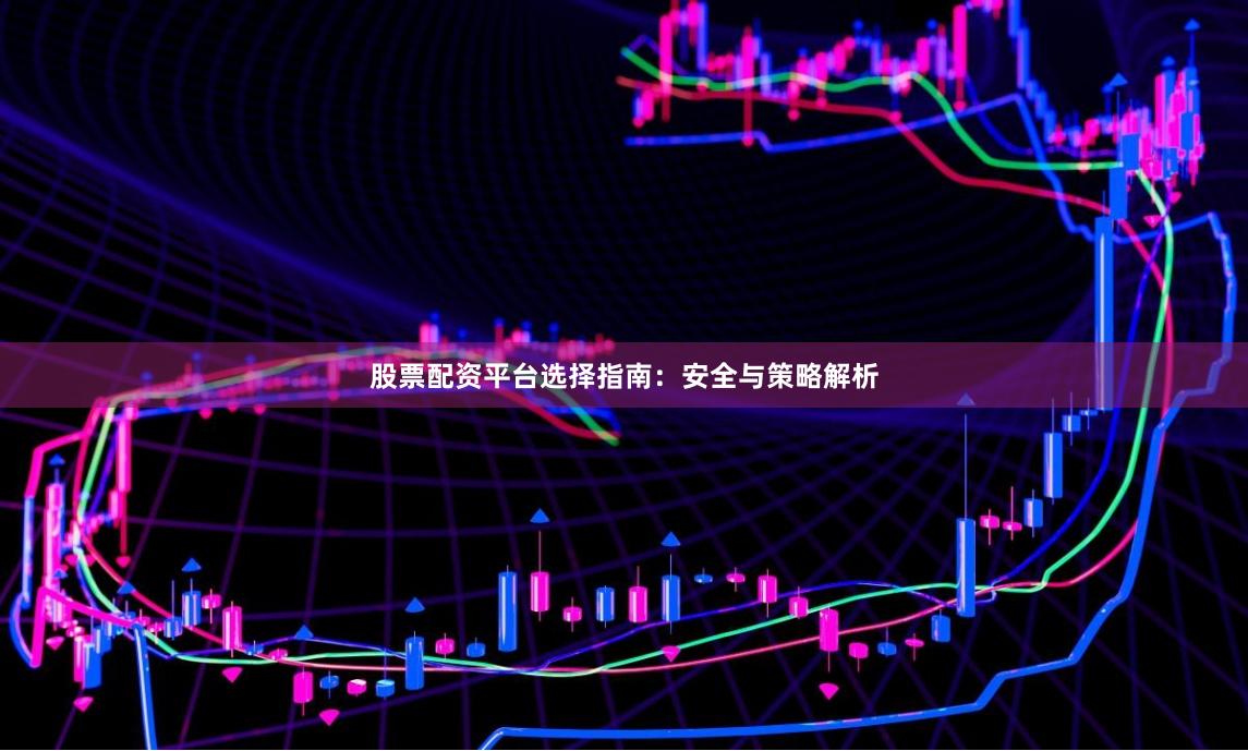 股票配资平台选择指南：安全与策略解析