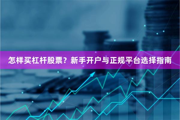 怎样买杠杆股票?新手开户与正规平台选择指南