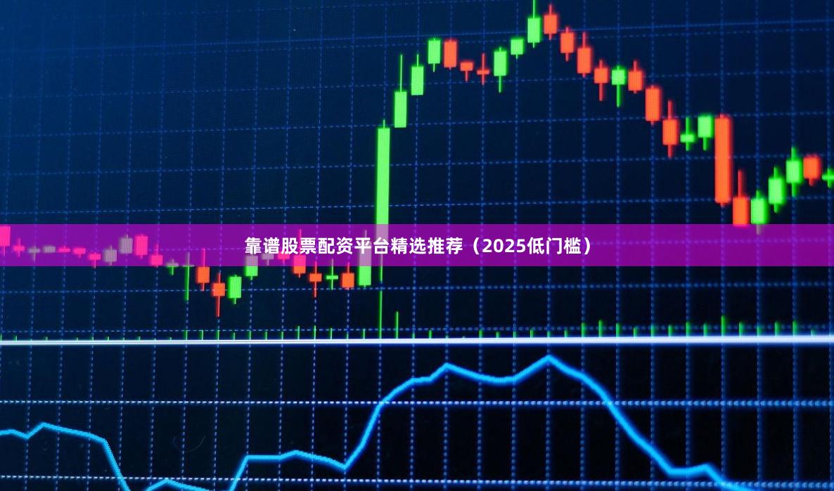 靠谱股票配资平台精选推荐（2025低门槛）