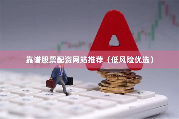 靠谱股票配资网站推荐（低风险优选）
