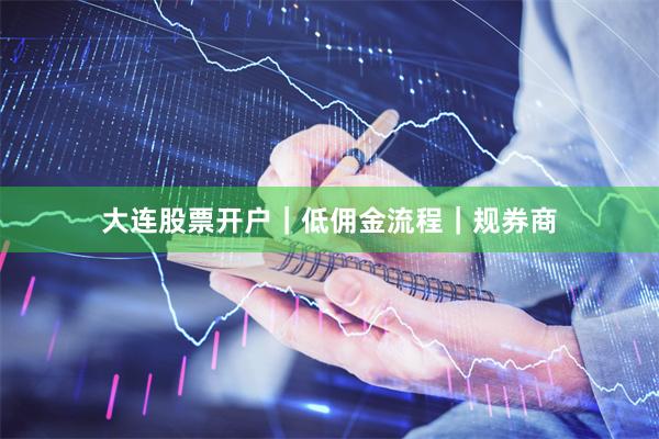 大连股票开户｜低佣金流程｜规券商