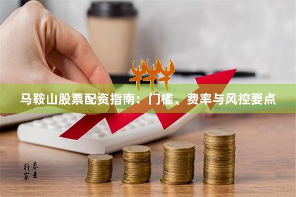 马鞍山股票配资指南：门槛、费率与风控要点