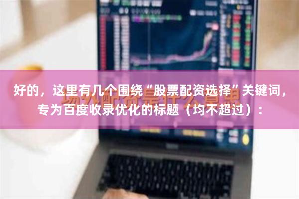 好的，这里有几个围绕“股票配资选择”关键词，专为百度收录优化的标题（均不超过）：
