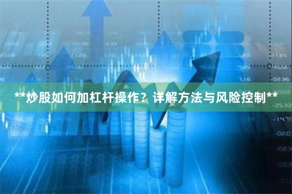 **炒股如何加杠杆操作?详解方法与风险控制**