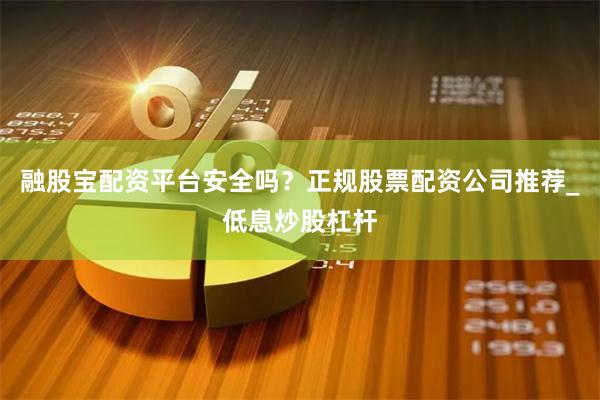 融股宝配资平台安全吗？正规股票配资公司推荐_低息炒股杠杆