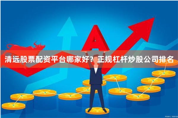 清远股票配资平台哪家好？正规杠杆炒股公司排名