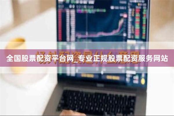 全国股票配资平台网_专业正规股票配资服务网站