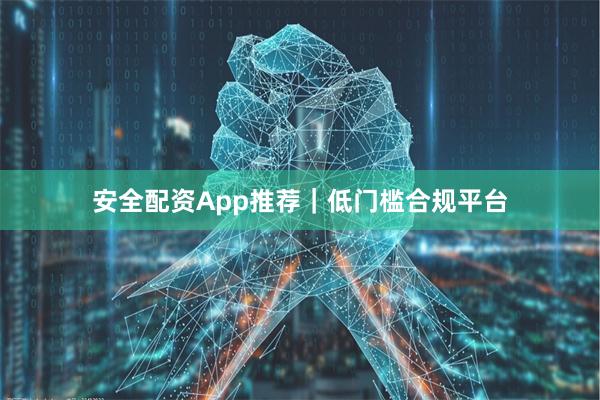 安全配资App推荐｜低门槛合规平台