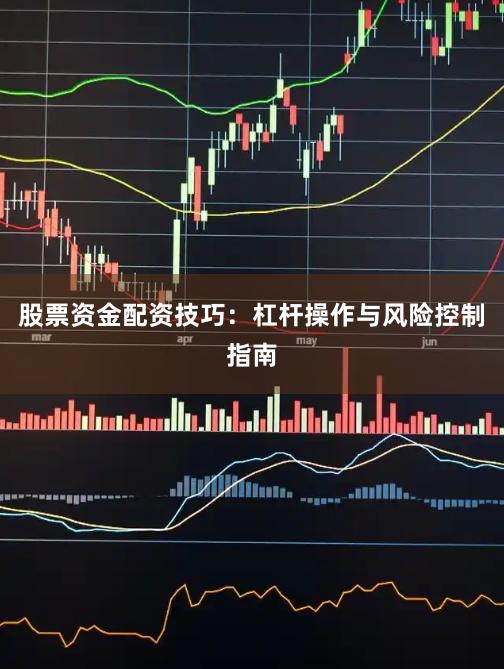 股票资金配资技巧：杠杆操作与风险控制指南