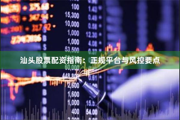 汕头股票配资指南：正规平台与风控要点