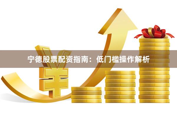 宁德股票配资指南：低门槛操作解析