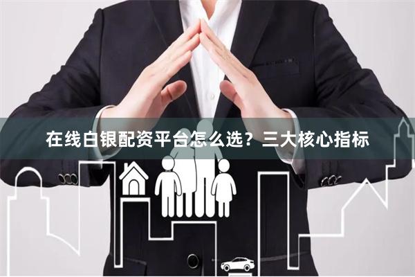在线白银配资平台怎么选？三大核心指标