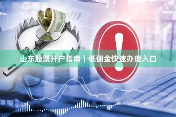 山东股票开户指南｜低佣金快速办理入口