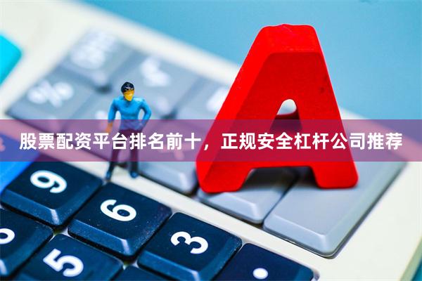股票配资平台排名前十，正规安全杠杆公司推荐