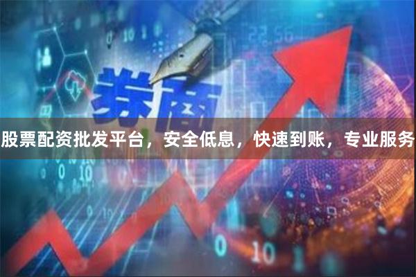 股票配资批发平台，安全低息，快速到账，专业服务