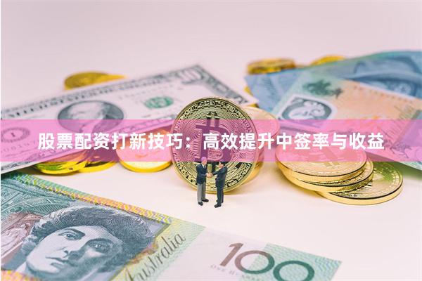 股票配资打新技巧：高效提升中签率与收益
